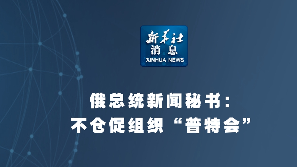 新華社消息丨俄總統(tǒng)新聞秘書：不倉(cāng)促組織“普特會(huì)” 